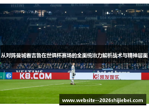 从对阵曼城看吉鲁在世俱杯赛场的全面统治力解析战术与精神层面