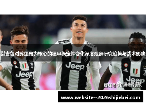 以吉鲁对阵里昂为核心的德甲稳定性变化深度观察研究趋势与战术影响 以吉鲁对阵里昂为核心的德甲稳定性变化深度观察研究趋势与战术影响