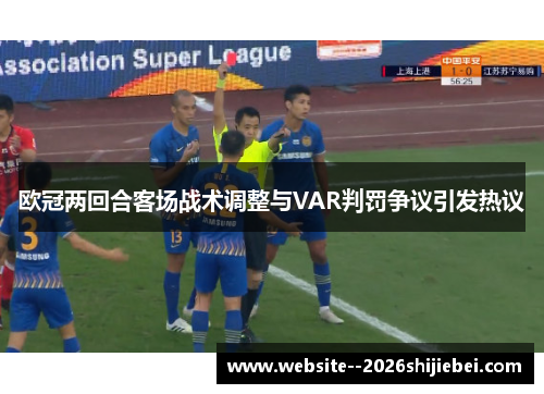 欧冠两回合客场战术调整与VAR判罚争议引发热议