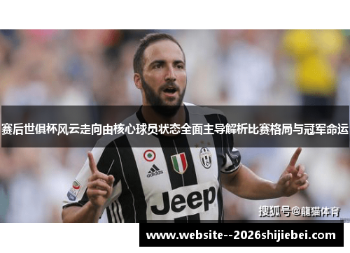 赛后世俱杯风云走向由核心球员状态全面主导解析比赛格局与冠军命运 赛后世俱杯风云走向由核心球员状态全面主导解析比赛格局与冠军命运