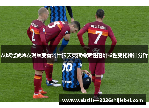 从欧冠赛场表现演变看阿什拉夫竞技稳定性的阶段性变化特征分析