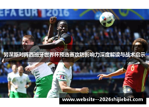 努涅斯对阵西班牙世界杯预选赛攻防影响力深度解读与战术启示