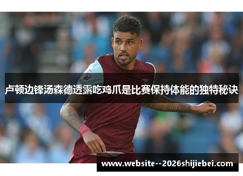 卢顿边锋汤森德透露吃鸡爪是比赛保持体能的独特秘诀