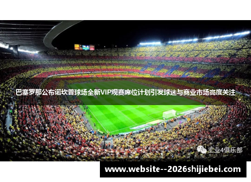 巴塞罗那公布诺坎普球场全新VIP观赛席位计划引发球迷与商业市场高度关注