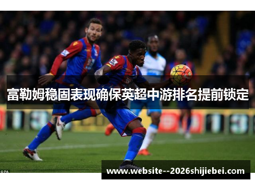 富勒姆稳固表现确保英超中游排名提前锁定