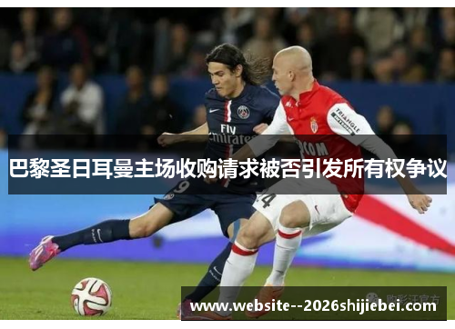 巴黎圣日耳曼主场收购请求被否引发所有权争议