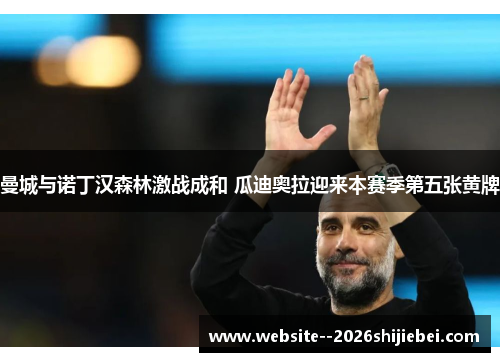 曼城与诺丁汉森林激战成和 瓜迪奥拉迎来本赛季第五张黄牌 曼城与诺丁汉森林激战成和 瓜迪奥拉迎来本赛季第五张黄牌