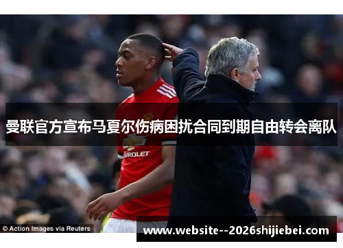 曼联官方宣布马夏尔伤病困扰合同到期自由转会离队