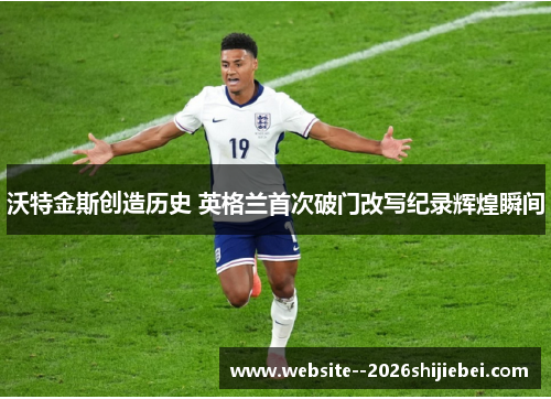 沃特金斯创造历史 英格兰首次破门改写纪录辉煌瞬间