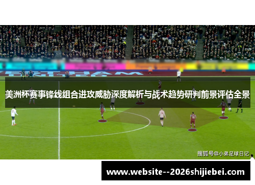 美洲杯赛事锋线组合进攻威胁深度解析与战术趋势研判前景评估全景