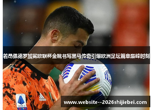 若昂佩德罗加冕欧联杯金靴书写黑马传奇引爆欧洲足坛篇章巅峰时刻