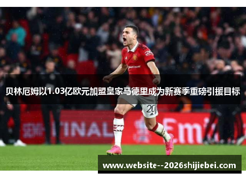 贝林厄姆以1.03亿欧元加盟皇家马德里成为新赛季重磅引援目标