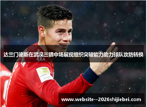 达兰门德斯在武汉三镇中场展现组织突破能力助力球队攻防转换
