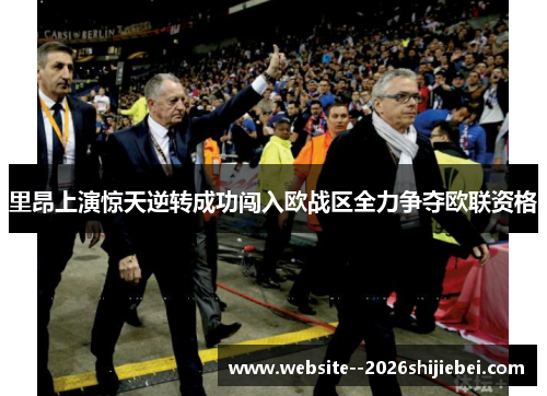 里昂上演惊天逆转成功闯入欧战区全力争夺欧联资格