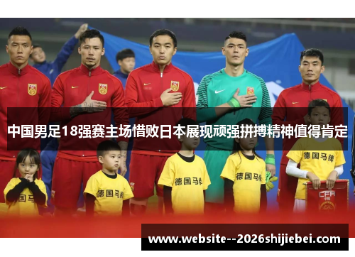 中国男足18强赛主场惜败日本展现顽强拼搏精神值得肯定