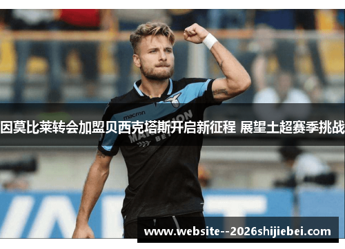 因莫比莱转会加盟贝西克塔斯开启新征程 展望土超赛季挑战