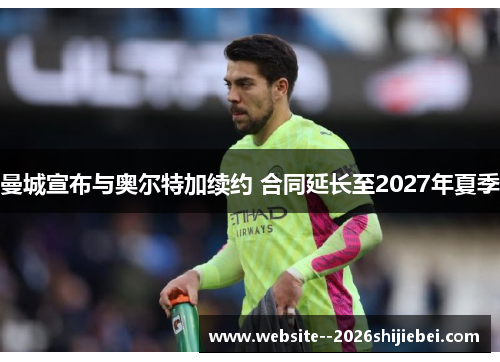 曼城宣布与奥尔特加续约 合同延长至2027年夏季 曼城宣布与奥尔特加续约 合同延长至2027年夏季