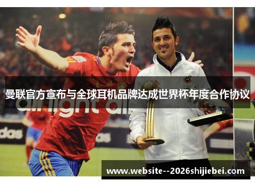 曼联官方宣布与全球耳机品牌达成世界杯年度合作协议 曼联官方宣布与全球耳机品牌达成世界杯年度合作协议
