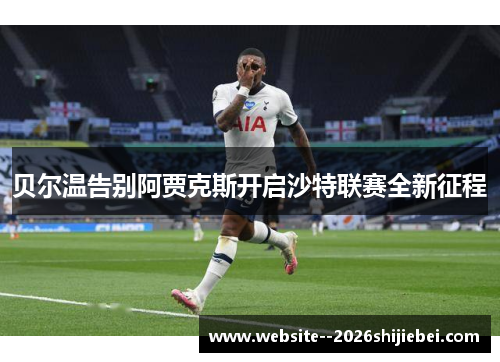 贝尔温告别阿贾克斯开启沙特联赛全新征程 贝尔温告别阿贾克斯开启沙特联赛全新征程