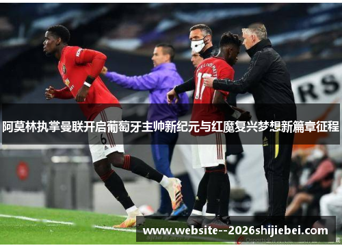 阿莫林执掌曼联开启葡萄牙主帅新纪元与红魔复兴梦想新篇章征程 阿莫林执掌曼联开启葡萄牙主帅新纪元与红魔复兴梦想新篇章征程