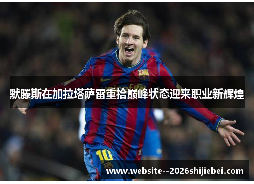 默滕斯在加拉塔萨雷重拾巅峰状态迎来职业新辉煌 默滕斯在加拉塔萨雷重拾巅峰状态迎来职业新辉煌