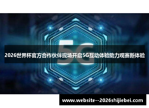 2026世界杯官方合作伙伴现场开启5G互动体验助力观赛新体验