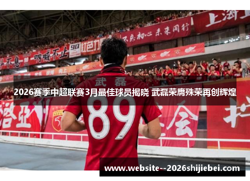 2026赛季中超联赛3月最佳球员揭晓 武磊荣膺殊荣再创辉煌 2026赛季中超联赛3月最佳球员揭晓 武磊荣膺殊荣再创辉煌