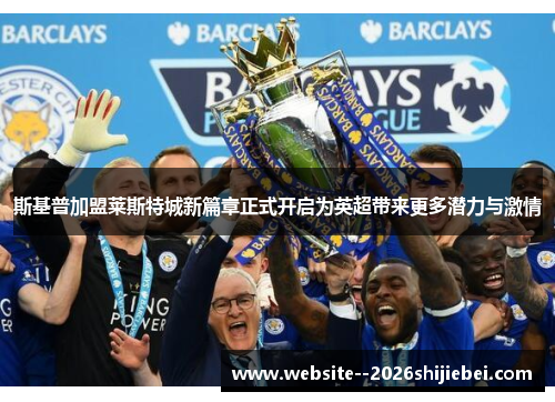 斯基普加盟莱斯特城新篇章正式开启为英超带来更多潜力与激情 斯基普加盟莱斯特城新篇章正式开启为英超带来更多潜力与激情
