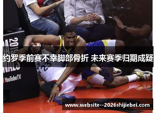 约罗季前赛不幸脚部骨折 未来赛季归期成疑 约罗季前赛不幸脚部骨折 未来赛季归期成疑