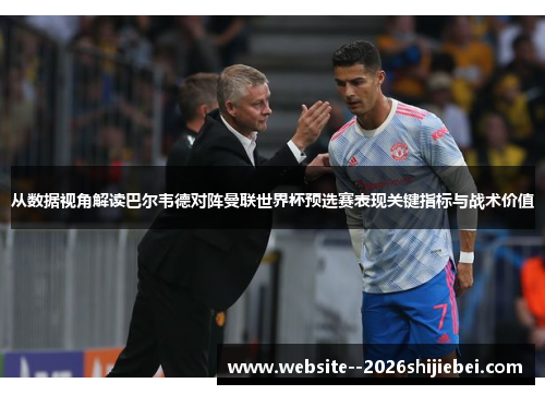 从数据视角解读巴尔韦德对阵曼联世界杯预选赛表现关键指标与战术价值 从数据视角解读巴尔韦德对阵曼联世界杯预选赛表现关键指标与战术价值