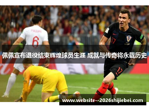 佩佩宣布退役结束辉煌球员生涯 成就与传奇将永载历史 佩佩宣布退役结束辉煌球员生涯 成就与传奇将永载历史