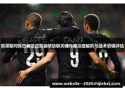努涅斯对阵巴黎圣日耳曼欧协联关键作用深度解析与战术价值评估