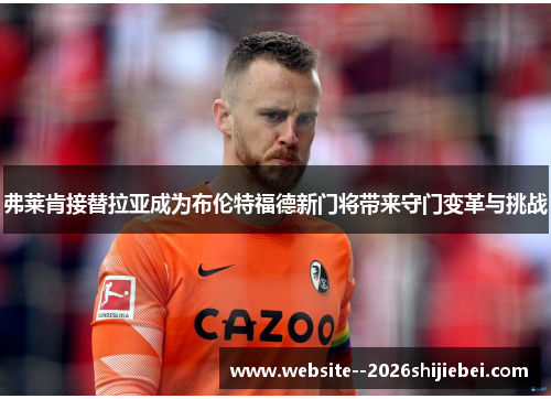 弗莱肯接替拉亚成为布伦特福德新门将带来守门变革与挑战 弗莱肯接替拉亚成为布伦特福德新门将带来守门变革与挑战