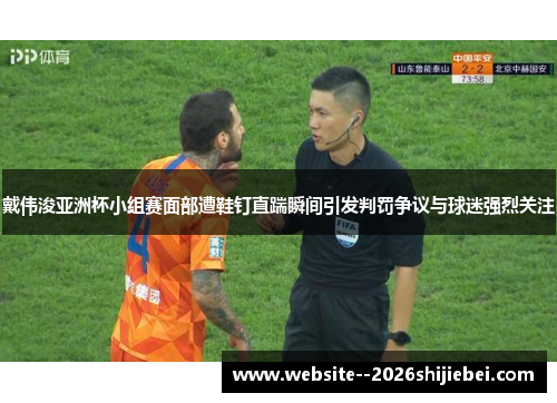 戴伟浚亚洲杯小组赛面部遭鞋钉直踹瞬间引发判罚争议与球迷强烈关注