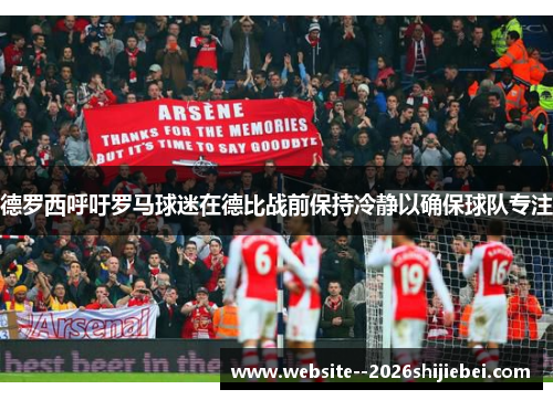 德罗西呼吁罗马球迷在德比战前保持冷静以确保球队专注 德罗西呼吁罗马球迷在德比战前保持冷静以确保球队专注