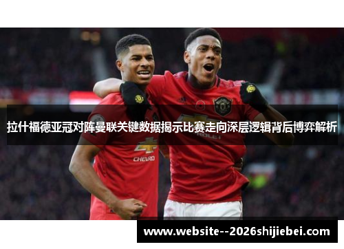 拉什福德亚冠对阵曼联关键数据揭示比赛走向深层逻辑背后博弈解析 拉什福德亚冠对阵曼联关键数据揭示比赛走向深层逻辑背后博弈解析