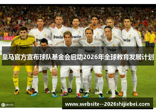 皇马官方宣布球队基金会启动2026年全球教育发展计划
