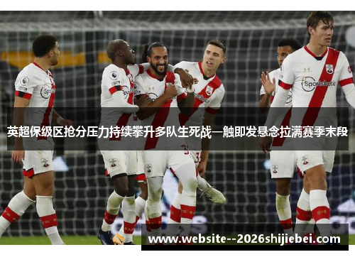 英超保级区抢分压力持续攀升多队生死战一触即发悬念拉满赛季末段
